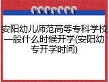 安阳幼儿师范高等专科学校一般什么时候开学(安阳幼专开学时间)