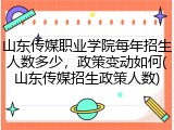 山东传媒职业学院每年招生人数多少，政策变动如何(山东传媒招生政策人数)