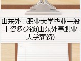山东外事职业大学毕业一般工资多少钱(山东外事职业大学薪资)