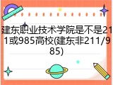 建东职业技术学院是不是211或985高校(建东非211/985)