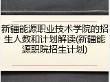新疆能源职业技术学院的招生人数和计划解读(新疆能源职院招生计划)