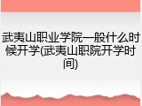 武夷山职业学院一般什么时候开学(武夷山职院开学时间)