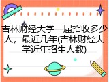 吉林财经大学一届招收多少人，最近几年(吉林财经大学近年招生人数)