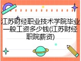江苏财经职业技术学院毕业一般工资多少钱(江苏财经职院薪资)