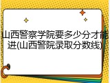 山西警察学院要多少分才能进(山西警院录取分数线)