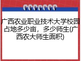 广西农业职业技术大学校园占地多少亩，多少师生(广西农大师生面积)