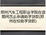 郑州汽车工程职业学院在读期间怎么申请助学贷款(郑州在校助学贷款)