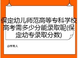 保定幼儿师范高等专科学校高考需多少分能录取呢(保定幼专录取分数)