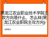 黑龙江农业职业技术学院主攻方向是什么，怎么样(黑龙江农业职院主攻方向)
