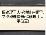 福建理工大学地址在哪里，学校地理位置(福建理工大学位置)