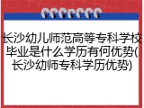 长沙幼儿师范高等专科学校毕业是什么学历有何优势(长沙幼师专科学历优势)