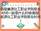 鹤壁能源化工职业学院报名时间一般是什么时候(鹤壁能源化工职业学院报名时间)