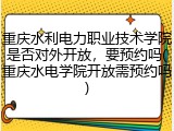 重庆水利电力职业技术学院是否对外开放，要预约吗(重庆水电学院开放需预约吗)