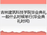 吉林建筑科技学院毕业典礼一般什么时候举行(毕业典礼时间)