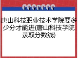 唐山科技职业技术学院要多少分才能进(唐山科技学院录取分数线)