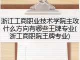 浙江工商职业技术学院主攻什么方向有哪些王牌专业(浙工商职院王牌专业)