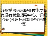 苏州托普信息职业技术学院有没有就业指导中心，详细介绍(苏州托普就业指导详情)