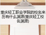 重庆轻工职业学院的校名来历有什么渊源(重庆轻工校名渊源)