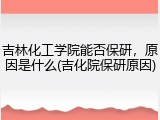 吉林化工学院能否保研，原因是什么(吉化院保研原因)