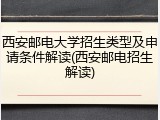 西安邮电大学招生类型及申请条件解读(西安邮电招生解读)