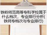 铁岭师范高等专科学校属于什么档次，专业排行分析(铁师专档次与专业排行)