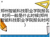 郑州智能科技职业学院报名时间一般是什么时候(郑州智能科技职业学院报名时间)