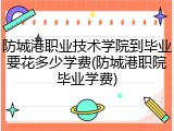 防城港职业技术学院到毕业要花多少学费(防城港职院毕业学费)