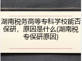 湖南税务高等专科学校能否保研，原因是什么(湖南税专保研原因)