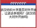 武汉纺织大学是否对外开放，让进去参观吗？(武汉纺大对外开放吗)