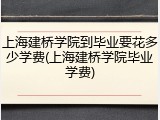 上海建桥学院到毕业要花多少学费(上海建桥学院毕业学费)