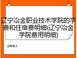 辽宁冶金职业技术学院的学费和住宿费明细(辽宁冶金学院费用明细)