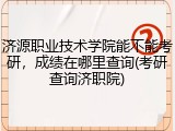 济源职业技术学院能不能考研，成绩在哪里查询(考研查询济职院)