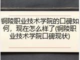 铜陵职业技术学院的口碑如何，现在怎么样了(铜陵职业技术学院口碑现状)