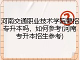 河南交通职业技术学院要招专升本吗，如何参考(河南专升本招生参考)