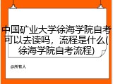 中国矿业大学徐海学院自考可以去读吗，流程是什么(徐海学院自考流程)