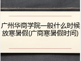 广州华商学院一般什么时候放寒暑假(广商寒暑假时间)