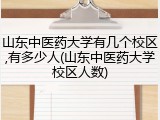 山东中医药大学有几个校区,有多少人(山东中医药大学校区人数)