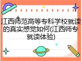 江西师范高等专科学校就读的真实感觉如何(江西师专就读体验)