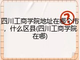 四川工商学院地址在哪个市，什么区县(四川工商学院在哪)