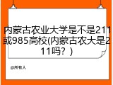 内蒙古农业大学是不是211或985高校(内蒙古农大是211吗？)