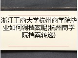 浙江工商大学杭州商学院毕业如何调档案呢(杭州商学院档案转递)