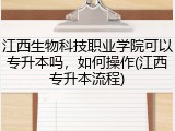 江西生物科技职业学院可以专升本吗，如何操作(江西专升本流程)
