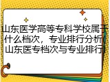 山东医学高等专科学校属于什么档次，专业排行分析(山东医专档次与专业排行)