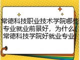 常德科技职业技术学院哪些专业就业前景好，为什么(常德科技学院好就业专业)