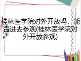 桂林医学院对外开放吗，能否进去参观(桂林医学院对外开放参观)