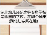 湖北幼儿师范高等专科学校是哪里的学校，在哪个城市(湖北幼专所在地)