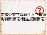 安徽公安学院新生入学报道时间和指南(新生报到指南)
