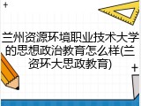 兰州资源环境职业技术大学的思想政治教育怎么样(兰资环大思政教育)