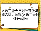 齐鲁工业大学对外开放吗，能否进去参观(齐鲁工大对外开放吗)