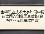 金华职业技术大学如何申请在读间的创业无息贷款(金华创业无息贷款申请)